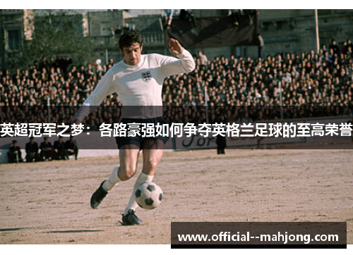 英超冠军之梦：各路豪强如何争夺英格兰足球的至高荣誉