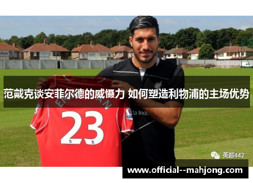 范戴克谈安菲尔德的威慑力 如何塑造利物浦的主场优势