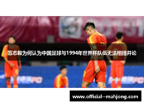 范志毅为何认为中国足球与1994年世界杯队伍无法相提并论
