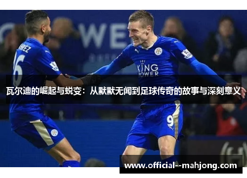 瓦尔迪的崛起与蜕变：从默默无闻到足球传奇的故事与深刻意义