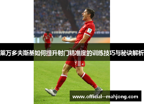 莱万多夫斯基如何提升射门精准度的训练技巧与秘诀解析