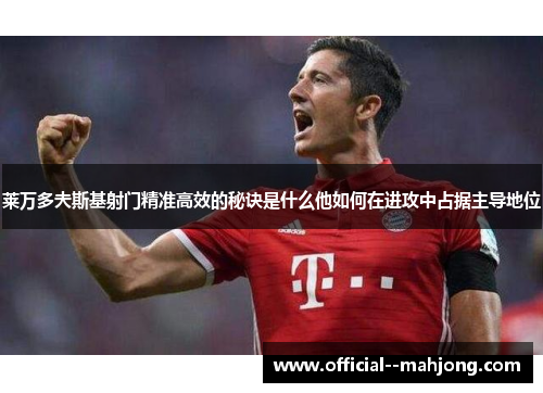 莱万多夫斯基射门精准高效的秘诀是什么他如何在进攻中占据主导地位