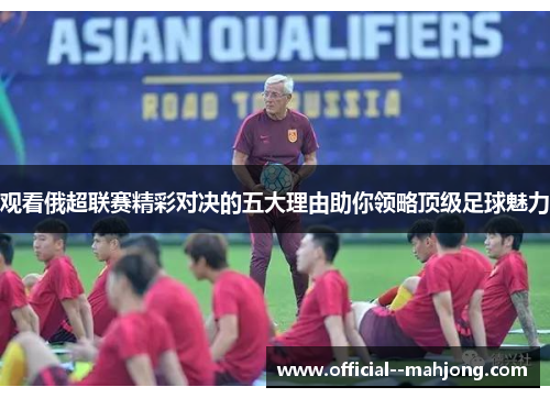 观看俄超联赛精彩对决的五大理由助你领略顶级足球魅力