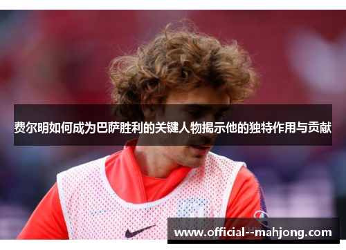 费尔明如何成为巴萨胜利的关键人物揭示他的独特作用与贡献