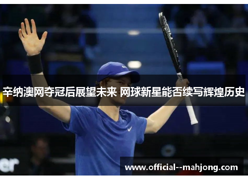 辛纳澳网夺冠后展望未来 网球新星能否续写辉煌历史