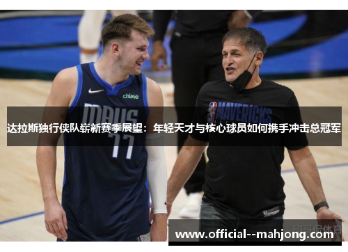 达拉斯独行侠队崭新赛季展望：年轻天才与核心球员如何携手冲击总冠军
