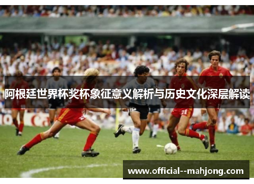 阿根廷世界杯奖杯象征意义解析与历史文化深层解读 阿根廷世界杯奖杯象征意义解析与历史文化深层解读