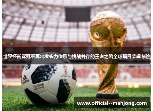 世界杯衛冕冠軍再出发实力传承与挑战并存的王者之路全球瞩目荣耀考验 世界杯衛冕冠軍再出发实力传承与挑战并存的王者之路全球瞩目荣耀考验