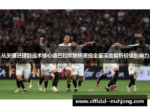 从关键进球到战术核心迪巴拉欧联杯表现全面深度解析价值影响力