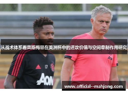 从战术体系看奥斯梅恩在美洲杯中的进攻价值与空间牵制作用研究