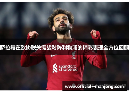 萨拉赫在欧协联关键战对阵利物浦的精彩表现全方位回顾 萨拉赫在欧协联关键战对阵利物浦的精彩表现全方位回顾