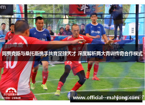 阿贾克斯与桑托斯携手共育足球天才 深度解析两大青训传奇合作模式