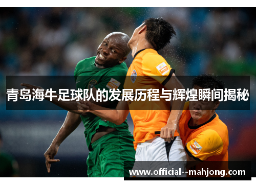 青岛海牛足球队的发展历程与辉煌瞬间揭秘 青岛海牛足球队的发展历程与辉煌瞬间揭秘