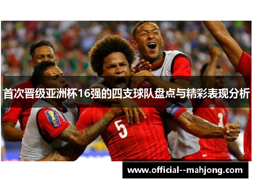 首次晋级亚洲杯16强的四支球队盘点与精彩表现分析 首次晋级亚洲杯16强的四支球队盘点与精彩表现分析