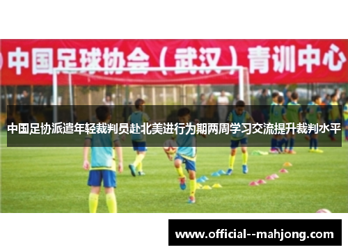 中国足协派遣年轻裁判员赴北美进行为期两周学习交流提升裁判水平