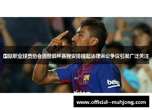 国际职业球员协会因世俱杯赛程安排提起法律诉讼争议引发广泛关注