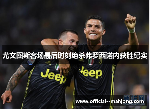 尤文图斯客场最后时刻绝杀弗罗西诺内获胜纪实
