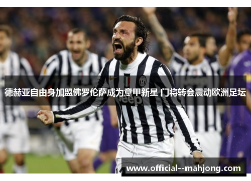 德赫亚自由身加盟佛罗伦萨成为意甲新星 门将转会震动欧洲足坛