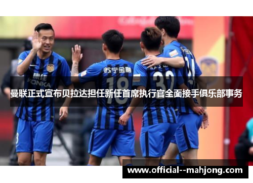 曼联正式宣布贝拉达担任新任首席执行官全面接手俱乐部事务