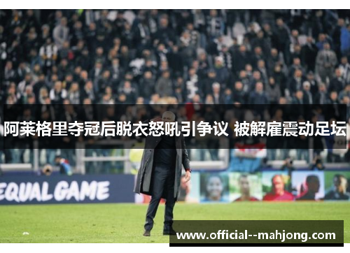 阿莱格里夺冠后脱衣怒吼引争议 被解雇震动足坛 阿莱格里夺冠后脱衣怒吼引争议 被解雇震动足坛
