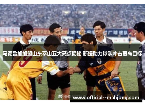 马德鲁加加盟山东泰山五大亮点揭秘 新援助力球队冲击更高目标 马德鲁加加盟山东泰山五大亮点揭秘 新援助力球队冲击更高目标
