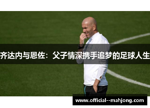 齐达内与恩佐：父子情深携手追梦的足球人生
