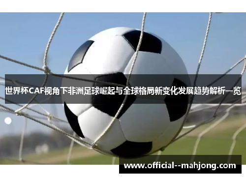 世界杯CAF视角下非洲足球崛起与全球格局新变化发展趋势解析一览 世界杯CAF视角下非洲足球崛起与全球格局新变化发展趋势解析一览