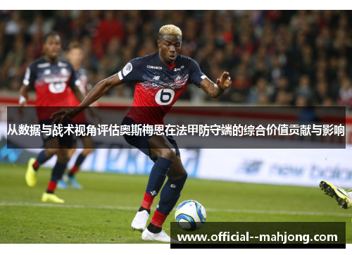 从数据与战术视角评估奥斯梅恩在法甲防守端的综合价值贡献与影响 从数据与战术视角评估奥斯梅恩在法甲防守端的综合价值贡献与影响