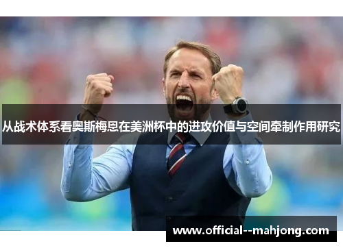 从战术体系看奥斯梅恩在美洲杯中的进攻价值与空间牵制作用研究 从战术体系看奥斯梅恩在美洲杯中的进攻价值与空间牵制作用研究