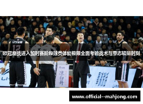 欧冠鏖战进入加时赛阶段球员体能极限全面考验战术与意志较量时刻 欧冠鏖战进入加时赛阶段球员体能极限全面考验战术与意志较量时刻