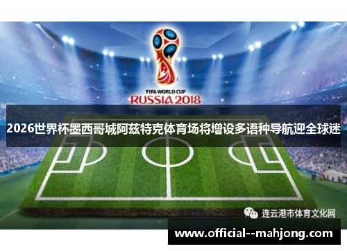 2026世界杯墨西哥城阿兹特克体育场将增设多语种导航迎全球迷 2026世界杯墨西哥城阿兹特克体育场将增设多语种导航迎全球迷