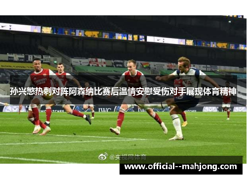孙兴慜热刺对阵阿森纳比赛后温情安慰受伤对手展现体育精神